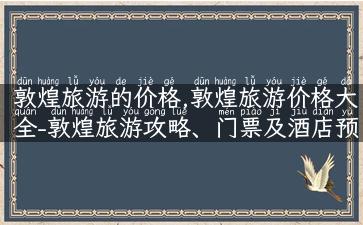 敦煌旅游的价格,敦煌旅游价格大全-敦煌旅游攻略、门票及酒店预订