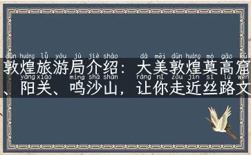 敦煌旅游局介绍：大美敦煌莫高窟、阳关、鸣沙山，让你走近丝路文化！