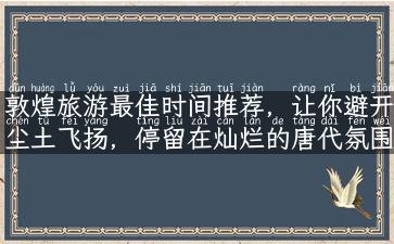 敦煌旅游最佳时间推荐，让你避开尘土飞扬，停留在灿烂的唐代氛围里！