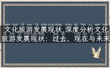 文化旅游发展现状,深度分析文化旅游发展现状：过去、现在与未来