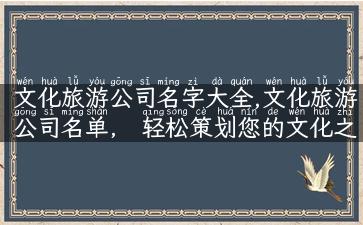 文化旅游公司名字大全,文化旅游公司名单， 轻松策划您的文化之旅