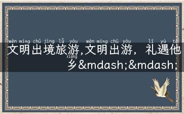 文明出境旅游,文明出游，礼遇他乡——带您探寻旅程中的人文之美