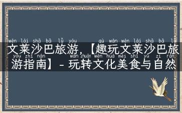 文莱沙巴旅游,【趣玩文莱沙巴旅游指南】- 玩转文化美食与自然景观