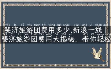 斐济旅游团费用多少,新浪一线丨斐济旅游团费用大揭秘，带你轻松获得最实惠价格！