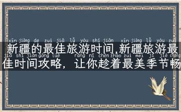 新疆的最佳旅游时间,新疆旅游最佳时间攻略，让你趁着最美季节畅游丝绸之路！