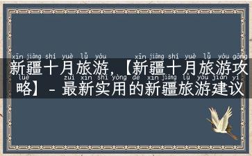 新疆十月旅游,【新疆十月旅游攻略】- 最新实用的新疆旅游建议与游记