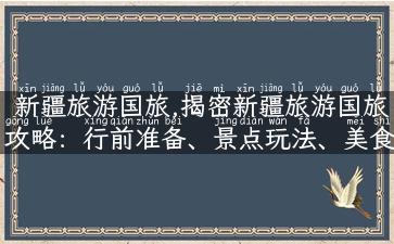 新疆旅游国旅,揭密新疆旅游国旅攻略：行前准备、景点玩法、美食住宿全搜罗！