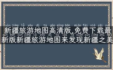 新疆旅游地图高清版,免费下载最新版新疆旅游地图来发现新疆之美！