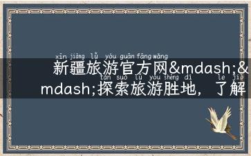 新疆旅游官方网——探索旅游胜地，了解最全攻略！