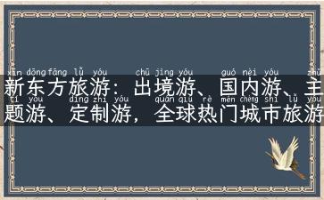 新东方旅游：出境游、国内游、主题游、定制游，全球热门城市旅游攻略尽在新东方！