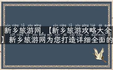 新乡旅游网,【新乡旅游攻略大全】新乡旅游网为您打造详细全面的新乡旅游攻略！