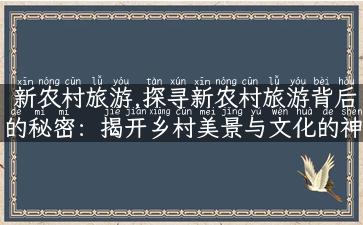 新农村旅游,探寻新农村旅游背后的秘密：揭开乡村美景与文化的神秘面纱