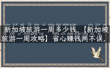 新加坡旅游一周多少钱,【新加坡旅游一周攻略】省心赚钱两不误，旅游好去处等你来！