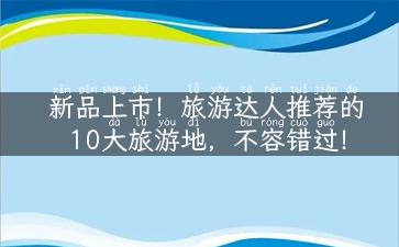 新品上市！旅游达人推荐的10大旅游地，不容错过！