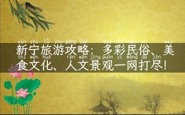 新宁旅游攻略：多彩民俗、美食文化、人文景观一网打尽！