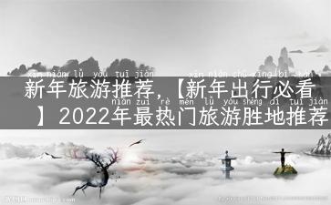 新年旅游推荐,【新年出行必看】2022年最热门旅游胜地推荐