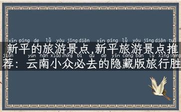 新平的旅游景点,新平旅游景点推荐：云南小众必去的隐藏版旅行胜地