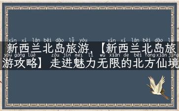 新西兰北岛旅游,【新西兰北岛旅游攻略】走进魅力无限的北方仙境