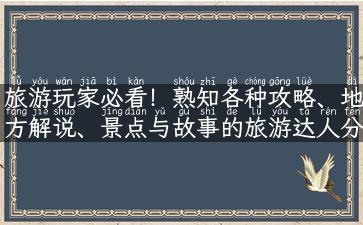 旅游玩家必看！熟知各种攻略、地方解说、景点与故事的旅游达人分享实用性经验