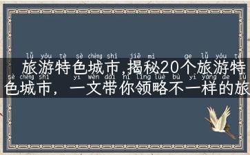 旅游特色城市,揭秘20个旅游特色城市，一文带你领略不一样的旅行风情！