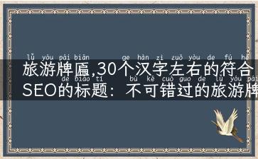 旅游牌匾,30个汉字左右的符合SEO的标题：不可错过的旅游牌匾！快来发掘各地独具魅力的标志性建筑！