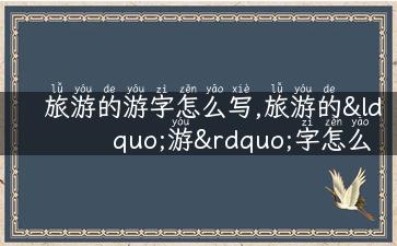 旅游的游字怎么写,旅游的“游”字怎么写，看这里就够了！