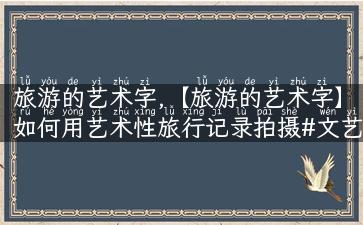 旅游的艺术字,【旅游的艺术字】如何用艺术性旅行记录拍摄#文艺照#