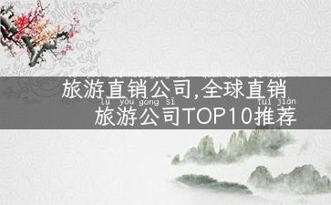 旅游直销公司,全球直销旅游公司TOP10推荐