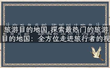 旅游目的地国,探索最热门的旅游目的地国：全方位走进旅行者的视野