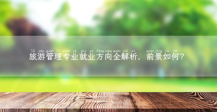 旅游管理专业就业方向全解析，前景如何？