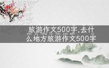 旅游作文500字,去什么地方旅游作文500字