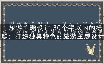 旅游主题设计,30个字以内的标题：打造独具特色的旅游主题设计，游遍全球精华！