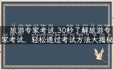 旅游专家考试,30秒了解旅游专家考试，轻松通过考试方法大揭秘！