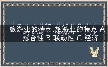 旅游业的特点,旅游业的特点 A 综合性 B 联动性 C 经济性 D 脆弱性