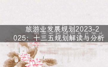 旅游业发展规划2023-2025：十三五规划解读与分析