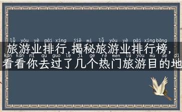 旅游业排行,揭秘旅游业排行榜，看看你去过了几个热门旅游目的地！