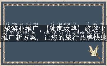 旅游业推广,【独家攻略】旅游业推广新方案，让您的旅行品牌快速脱颖而出