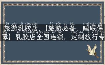 旅游乳胶店,【旅游必备，睡眠保障】乳胶店全国连锁，定制旅行专属乳胶枕！