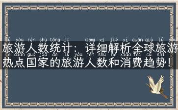 旅游人数统计：详细解析全球旅游热点国家的旅游人数和消费趋势！