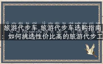 旅游代步车,旅游代步车选购指南：如何挑选性价比高的旅游代步工具