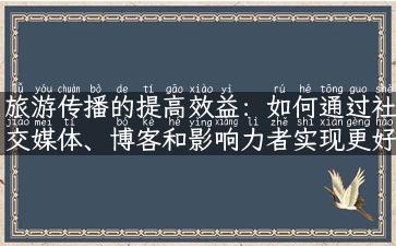 旅游传播的提高效益：如何通过社交媒体、博客和影响力者实现更好的推广？