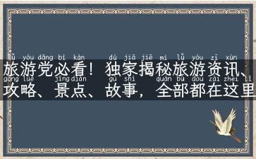 旅游党必看！独家揭秘旅游资讯、攻略、景点、故事，全部都在这里！