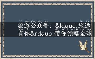 旅游公众号：“旅途有你”带你领略全球风情