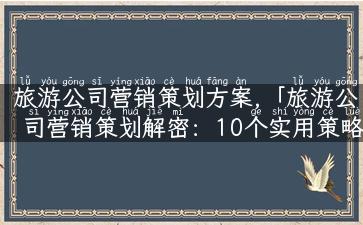 旅游公司营销策划方案,「旅游公司营销策划解密：10个实用策略让你的品牌轻松突围市场！」