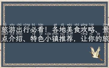 旅游出行必看！各地美食攻略、景点介绍、特色小镇推荐，让你的旅程更美好！