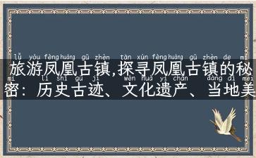 旅游凤凰古镇,探寻凤凰古镇的秘密：历史古迹、文化遗产、当地美食！