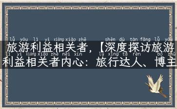 旅游利益相关者,【深度探访旅游利益相关者内心：旅行达人、博主、攻略作者等分享背后故事】