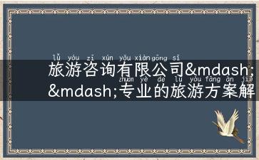 旅游咨询有限公司——专业的旅游方案解决方案提供者