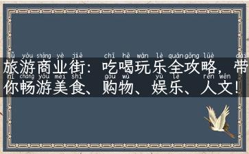 旅游商业街：吃喝玩乐全攻略，带你畅游美食、购物、娱乐、人文！