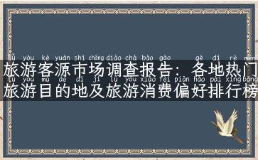 旅游客源市场调查报告：各地热门旅游目的地及旅游消费偏好排行榜